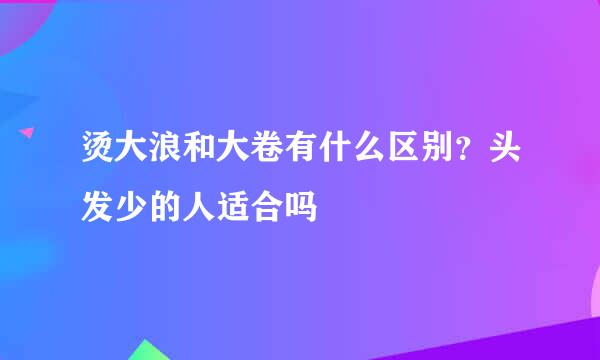 烫大浪和大卷有什么区别？头发少的人适合吗