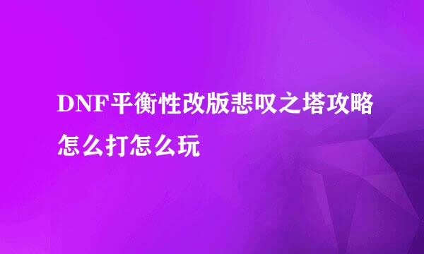 DNF平衡性改版悲叹之塔攻略怎么打怎么玩