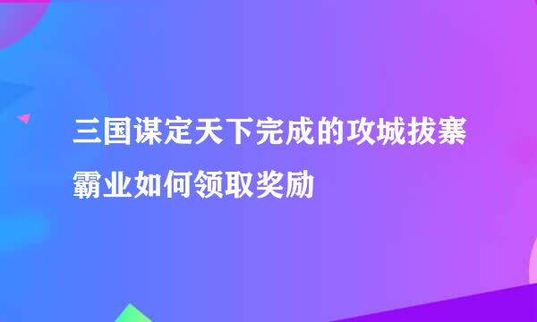 三国谋定天下完成的攻城拔寨霸业如何领取奖励