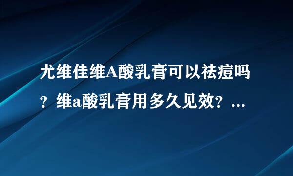 尤维佳维A酸乳膏可以祛痘吗？维a酸乳膏用多久见效？维A酸乳膏的战痘手册！