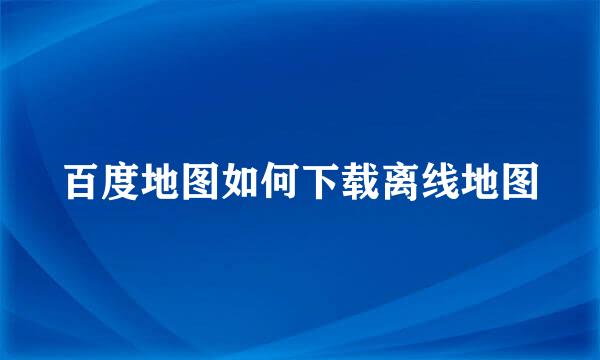 百度地图如何下载离线地图