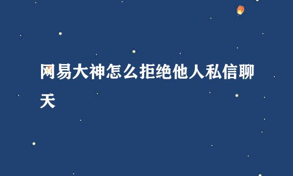 网易大神怎么拒绝他人私信聊天