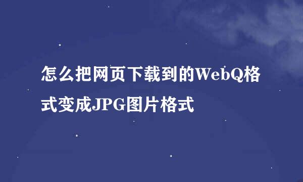 怎么把网页下载到的WebQ格式变成JPG图片格式