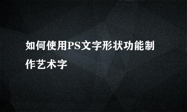 如何使用PS文字形状功能制作艺术字