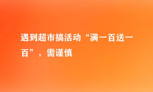 遇到超市搞活动“满一百送一百”，需谨慎