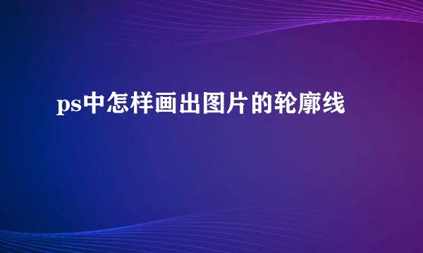 ps中怎样画出图片的轮廓线