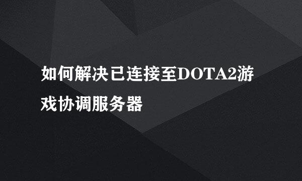 如何解决已连接至DOTA2游戏协调服务器