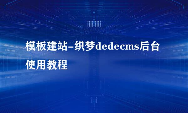 模板建站-织梦dedecms后台使用教程