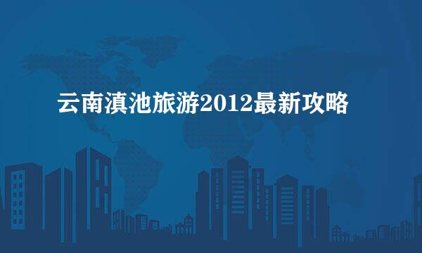 云南滇池旅游2012最新攻略