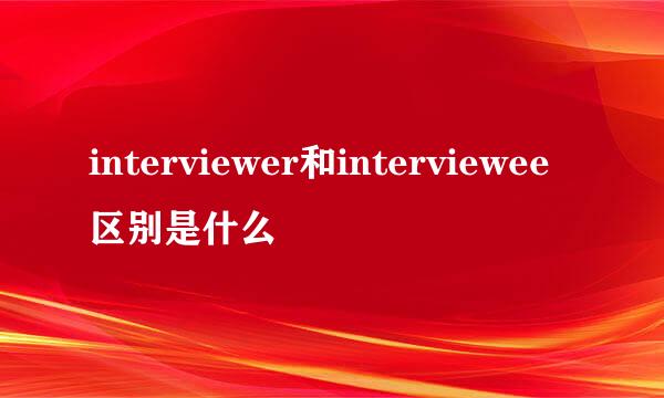 interviewer和interviewee区别是什么
