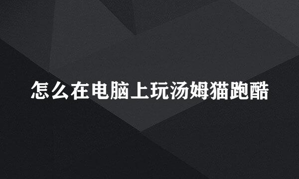 怎么在电脑上玩汤姆猫跑酷