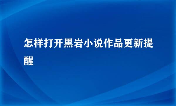 怎样打开黑岩小说作品更新提醒