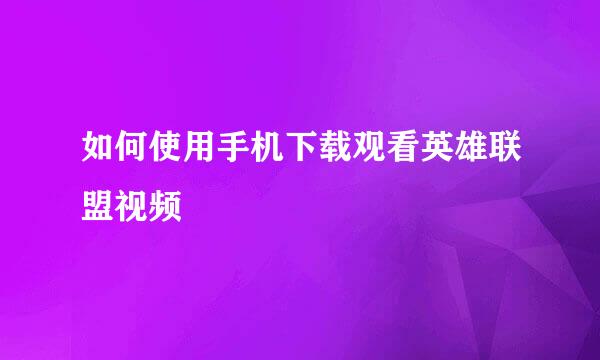 如何使用手机下载观看英雄联盟视频