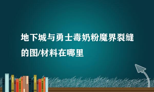 地下城与勇士毒奶粉魔界裂缝的图/材料在哪里