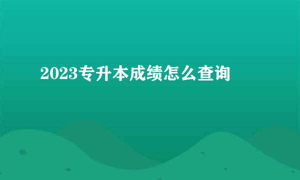 2023专升本成绩怎么查询
