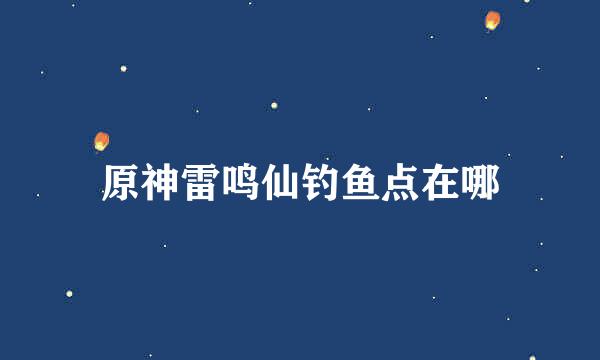 原神雷鸣仙钓鱼点在哪