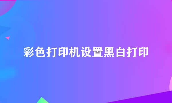 彩色打印机设置黑白打印