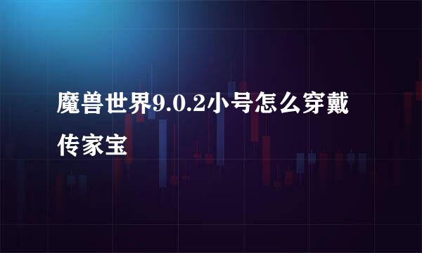 魔兽世界9.0.2小号怎么穿戴传家宝
