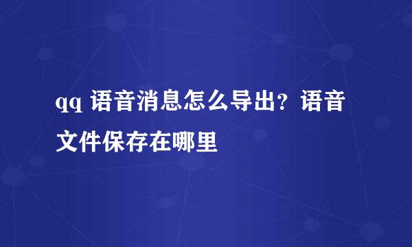 qq 语音消息怎么导出？语音文件保存在哪里