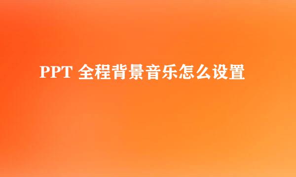 PPT 全程背景音乐怎么设置