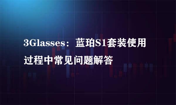 3Glasses：蓝珀S1套装使用过程中常见问题解答