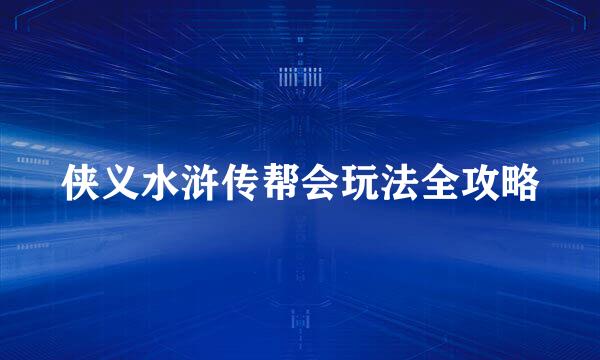 侠义水浒传帮会玩法全攻略