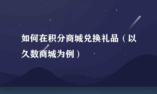 如何在积分商城兑换礼品(以久数商城为例)