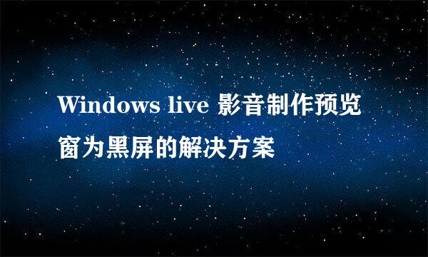 Windows live 影音制作预览窗为黑屏的解决方案