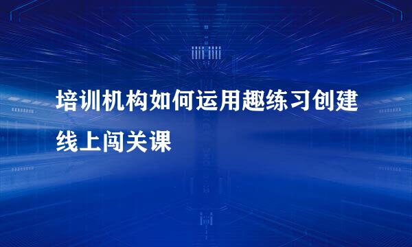 培训机构如何运用趣练习创建线上闯关课