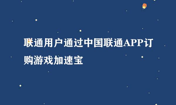 联通用户通过中国联通APP订购游戏加速宝