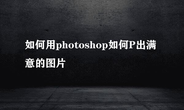 如何用photoshop如何P出满意的图片
