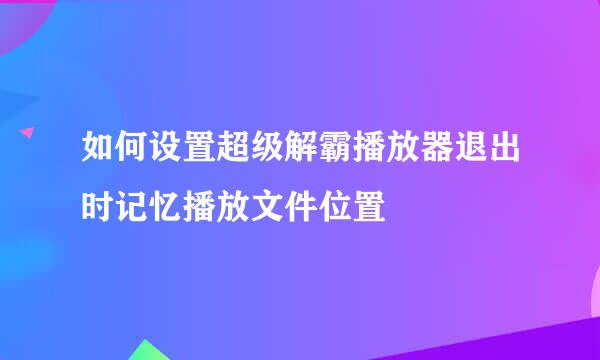 如何设置超级解霸播放器退出时记忆播放文件位置