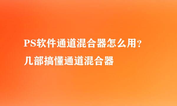 PS软件通道混合器怎么用?几部搞懂通道混合器