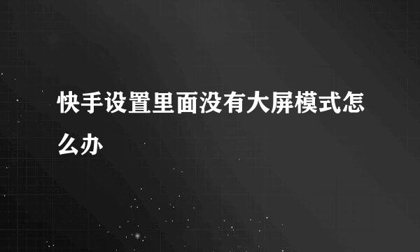 快手设置里面没有大屏模式怎么办