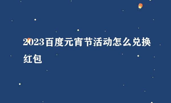 2023百度元宵节活动怎么兑换红包