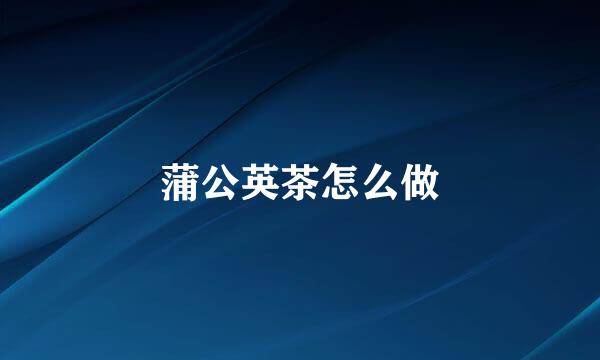 蒲公英茶怎么做