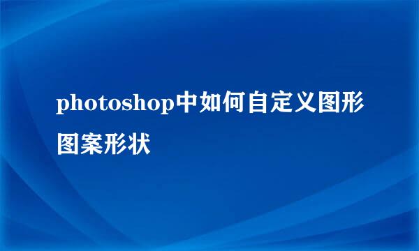 photoshop中如何自定义图形图案形状