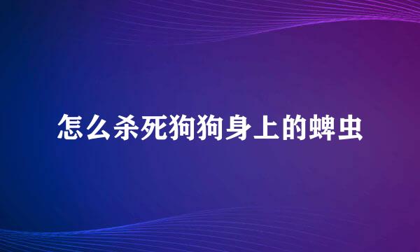怎么杀死狗狗身上的蜱虫