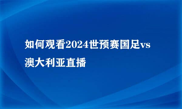 如何观看2024世预赛国足vs澳大利亚直播