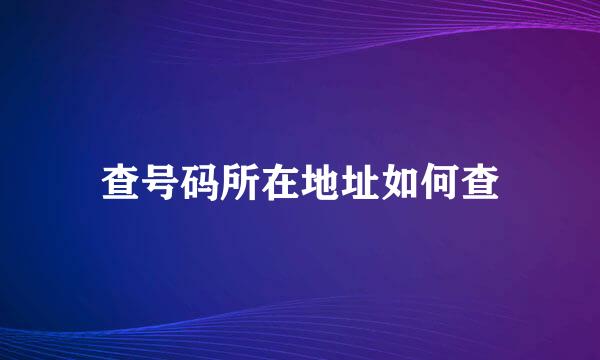 查号码所在地址如何查