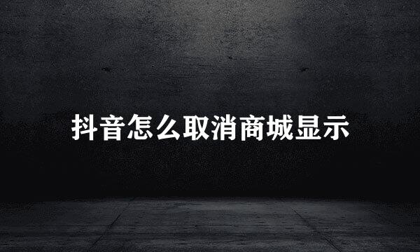 抖音怎么取消商城显示