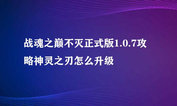 战魂之巅不灭正式版1.0.7攻略神灵之刃怎么升级