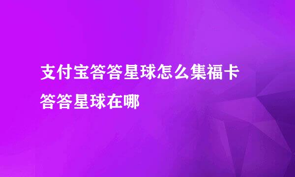 支付宝答答星球怎么集福卡 答答星球在哪
