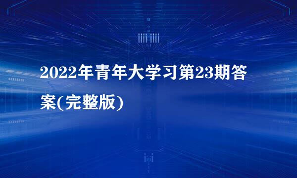 2022年青年大学习第23期答案(完整版)
