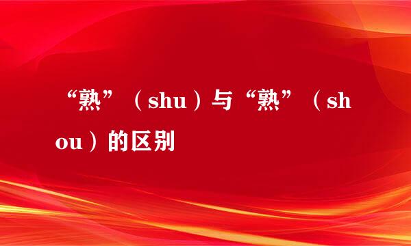 “熟”（shu）与“熟”（shou）的区别