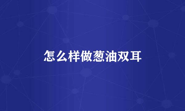 怎么样做葱油双耳