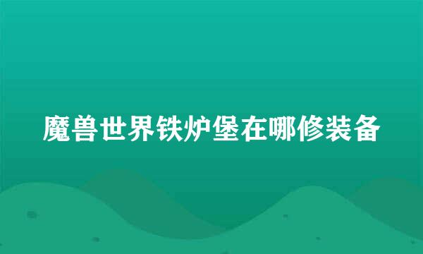 魔兽世界铁炉堡在哪修装备