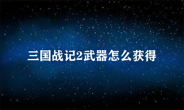 三国战记2武器怎么获得
