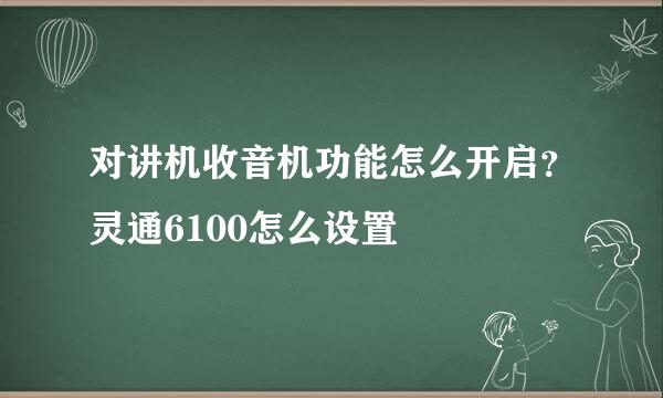 对讲机收音机功能怎么开启？灵通6100怎么设置