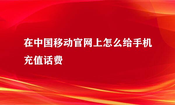 在中国移动官网上怎么给手机充值话费
